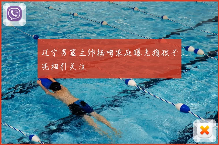 辽宁男篮主帅杨鸣家庭曝光携孩子亮相引关注