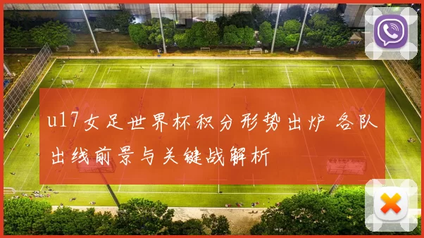 u17女足世界杯积分形势出炉 各队出线前景与关键战解析