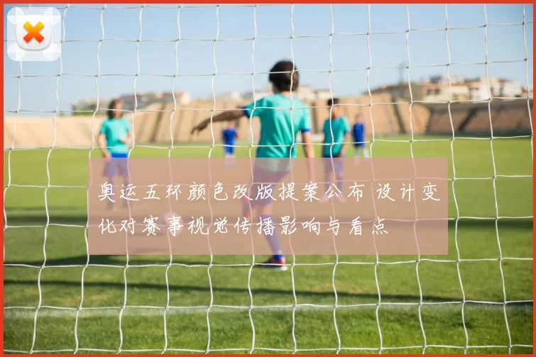 奥运五环颜色改版提案公布 设计变化对赛事视觉传播影响与看点