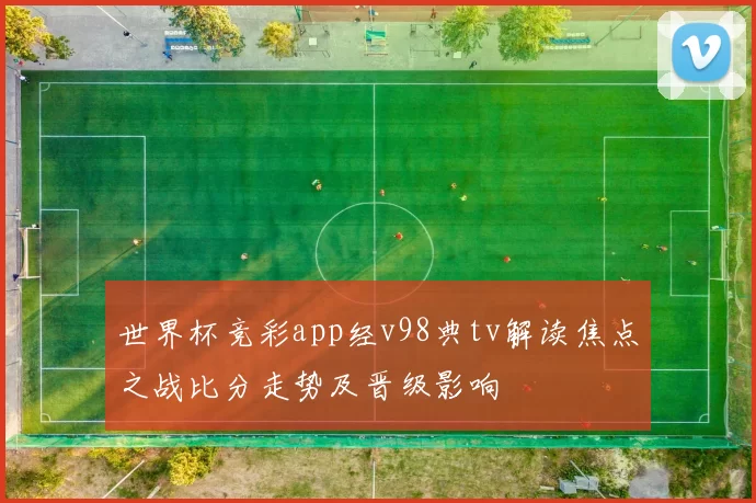 世界杯竞彩app经v98典tv解读焦点之战比分走势及晋级影响