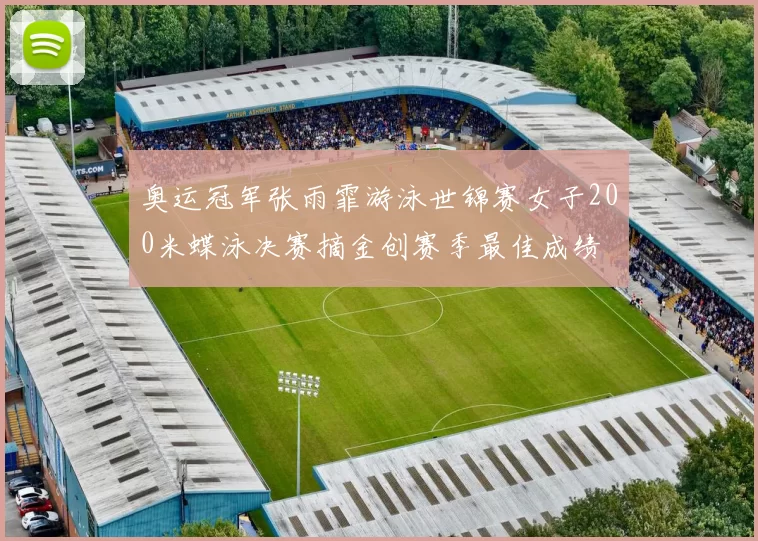 奥运冠军张雨霏游泳世锦赛女子200米蝶泳决赛摘金创赛季最佳成绩