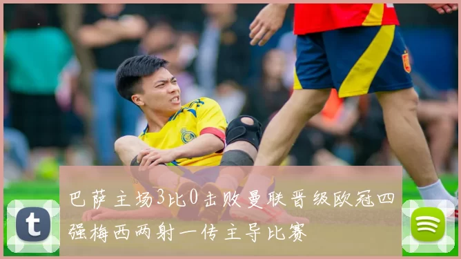 巴萨主场3比0击败曼联晋级欧冠四强梅西两射一传主导比赛