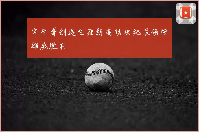 字母哥创造生涯新高助攻纪录领衔雄鹿胜利