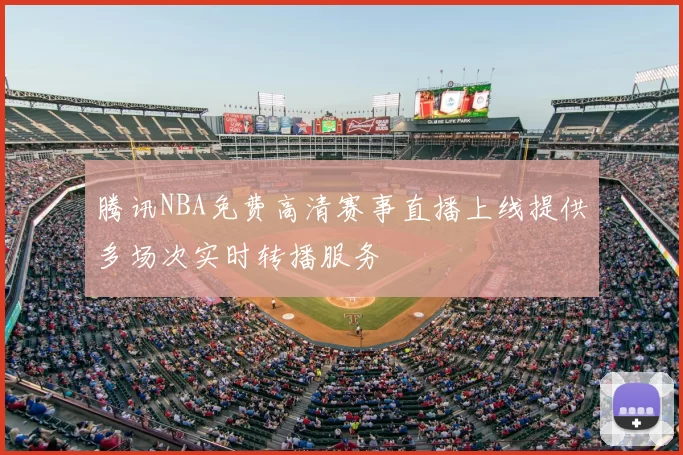 腾讯NBA免费高清赛事直播上线提供多场次实时转播服务