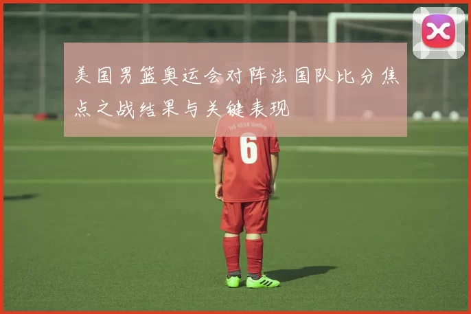 美国男篮奥运会对阵法国队比分焦点之战结果与关键表现