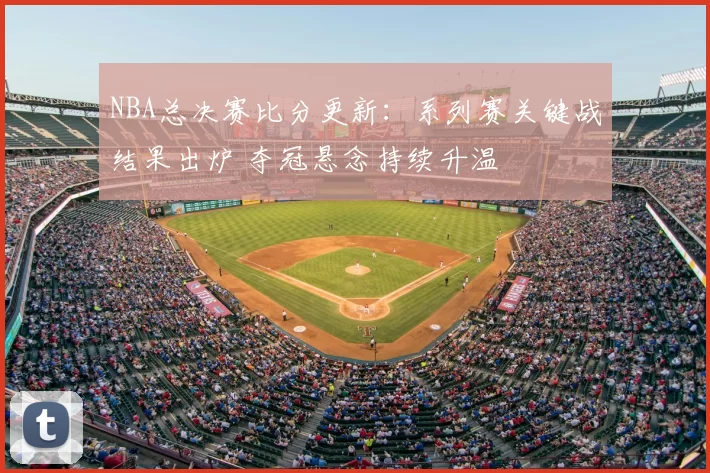 NBA总决赛比分更新：系列赛关键战结果出炉 夺冠悬念持续升温