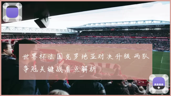 世界杯法国克罗地亚对决升级 两队争冠关键战看点解析