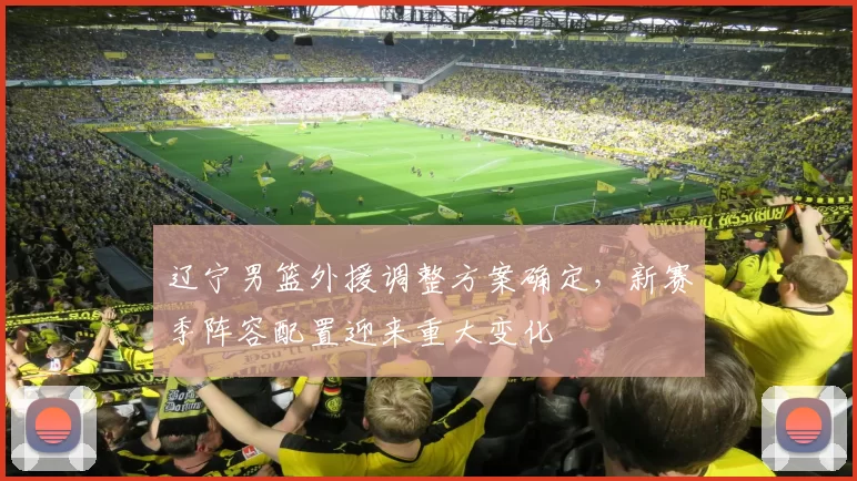 辽宁男篮外援调整方案确定，新赛季阵容配置迎来重大变化