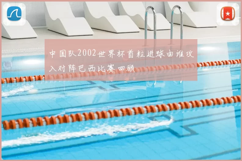 中国队2002世界杯首粒进球由谁攻入对阵巴西比赛回顾