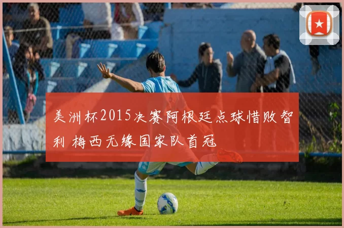 美洲杯2015决赛阿根廷点球惜败智利 梅西无缘国家队首冠