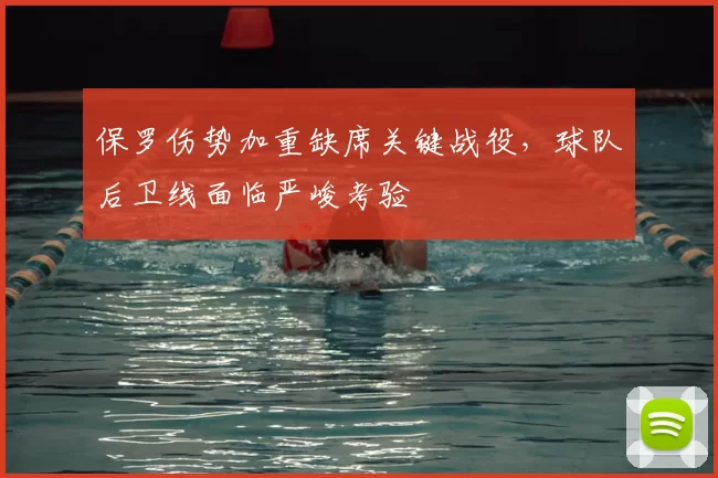 保罗伤势加重缺席关键战役，球队后卫线面临严峻考验