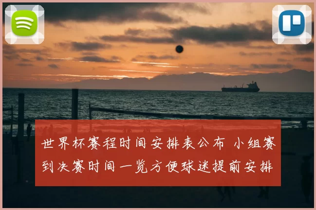 世界杯赛程时间安排表公布 小组赛到决赛时间一览方便球迷提前安排观赛