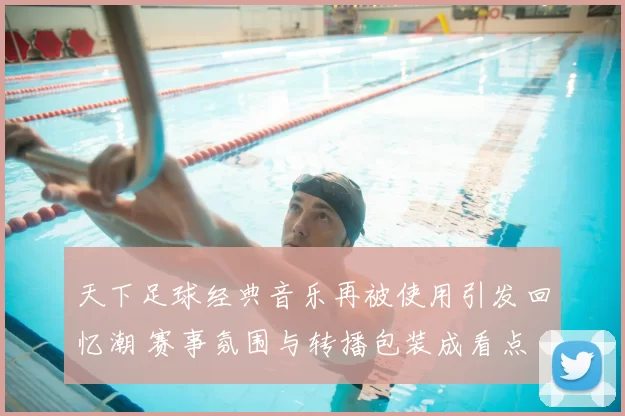 天下足球经典音乐再被使用引发回忆潮 赛事氛围与转播包装成看点