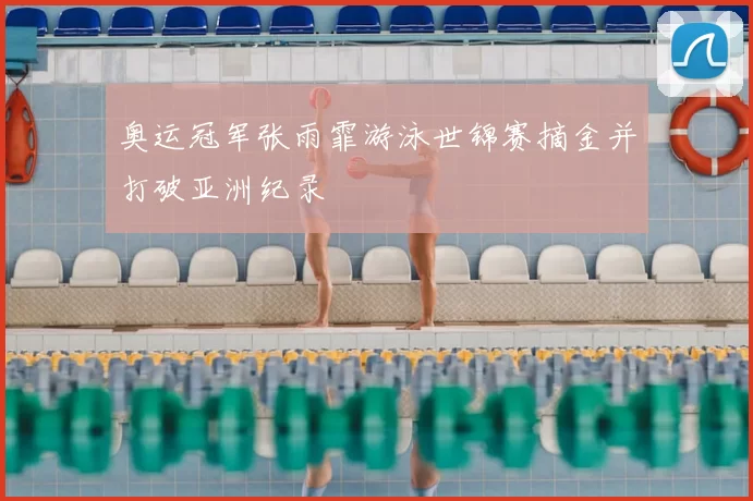 奥运冠军张雨霏游泳世锦赛摘金并打破亚洲纪录