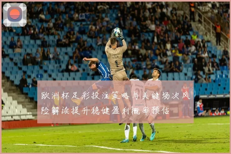 欧洲杯足彩投注策略与关键场次风险解读提升稳健盈利概率预估
