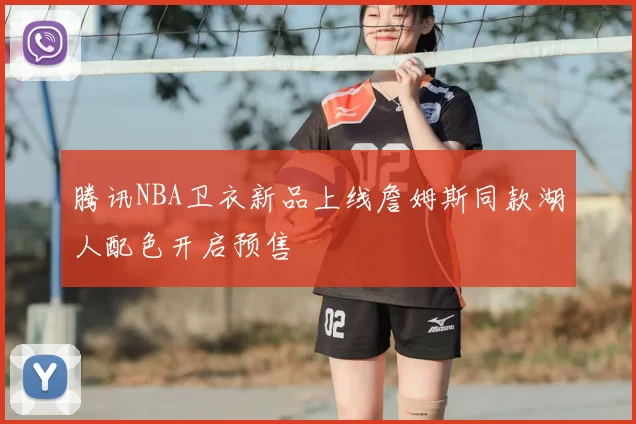 腾讯NBA卫衣新品上线詹姆斯同款湖人配色开启预售