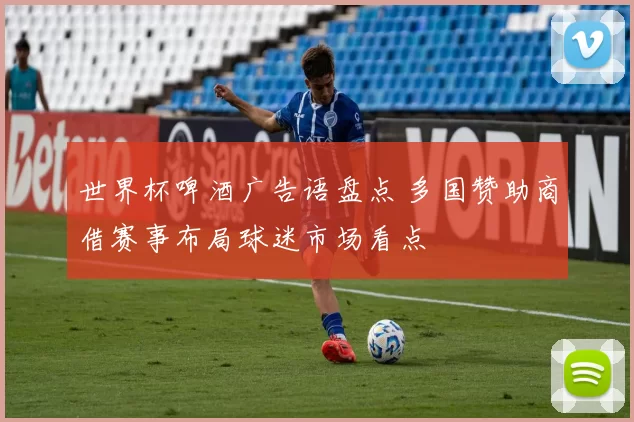 世界杯啤酒广告语盘点 多国赞助商借赛事布局球迷市场看点