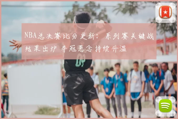 NBA总决赛比分更新：系列赛关键战结果出炉 夺冠悬念持续升温