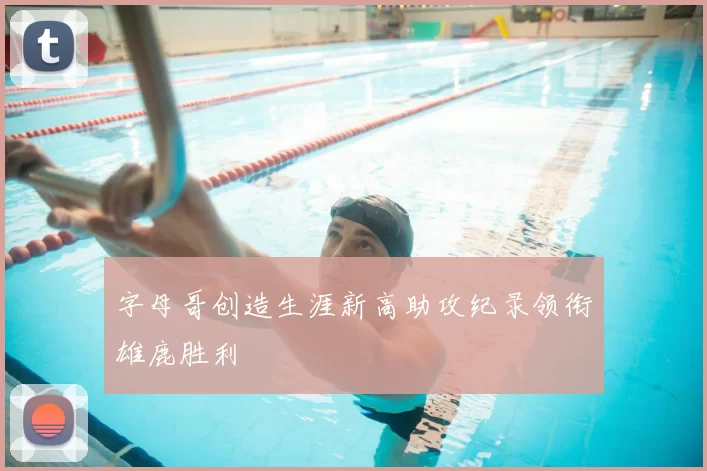 字母哥创造生涯新高助攻纪录领衔雄鹿胜利