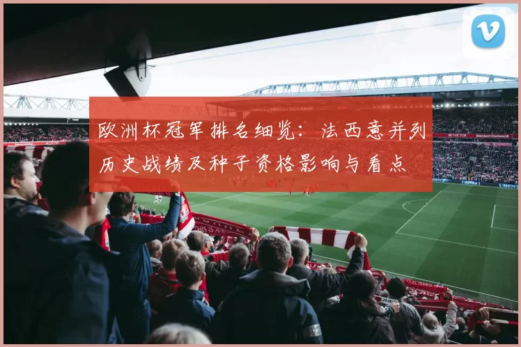 欧洲杯冠军排名细览：法西意并列历史战绩及种子资格影响与看点