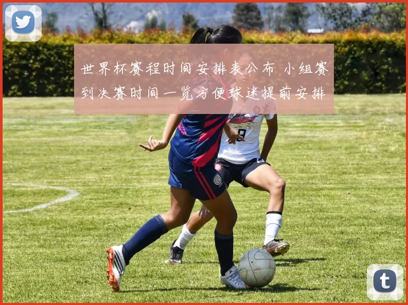 世界杯赛程时间安排表公布 小组赛到决赛时间一览方便球迷提前安排观赛