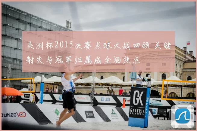 美洲杯2015决赛点球大战回顾 关键射失与冠军归属成全场焦点