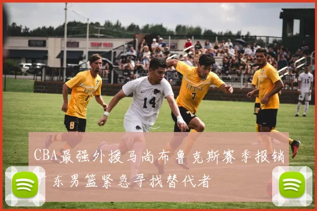 CBA最强外援马尚布鲁克斯赛季报销广东男篮紧急寻找替代者