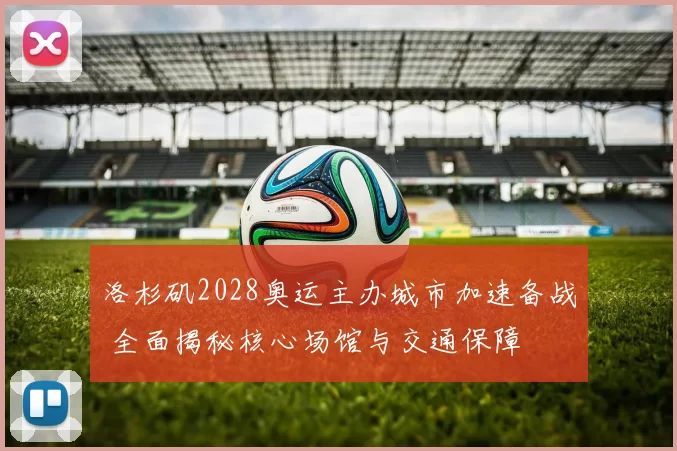 洛杉矶2028奥运主办城市加速备战 全面揭秘核心场馆与交通保障