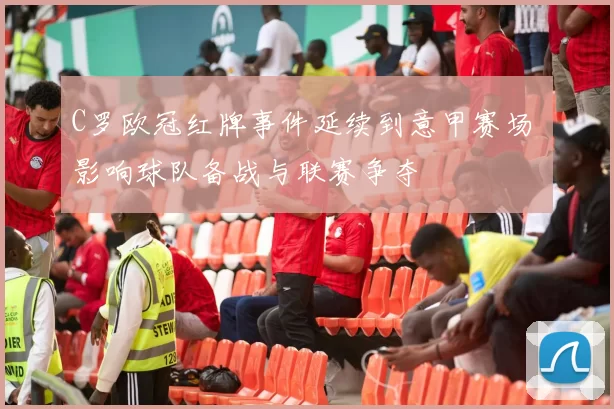 C罗欧冠红牌事件延续到意甲赛场 影响球队备战与联赛争夺