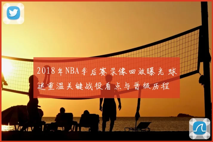 2018年NBA季后赛录像回放曝光 球迷重温关键战役看点与晋级历程