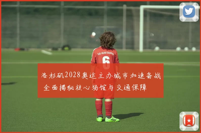 洛杉矶2028奥运主办城市加速备战 全面揭秘核心场馆与交通保障