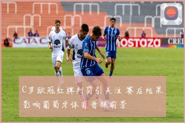 C罗欧冠红牌判罚引关注 赛后结果影响葡萄牙体育晋级前景