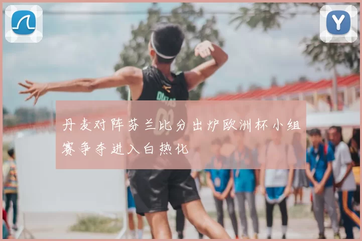 丹麦对阵芬兰比分出炉欧洲杯小组赛争夺进入白热化