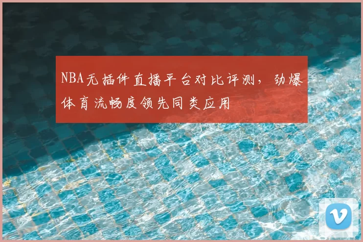 NBA无插件直播平台对比评测，劲爆体育流畅度领先同类应用