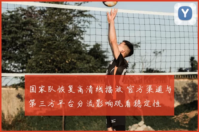 国家队恢复高清线播放 官方渠道与第三方平台分流影响观看稳定性
