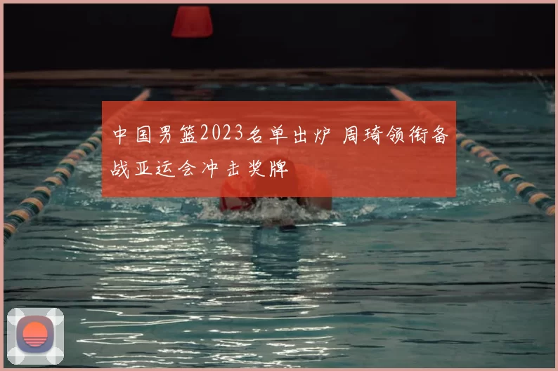 中国男篮2023名单出炉 周琦领衔备战亚运会冲击奖牌