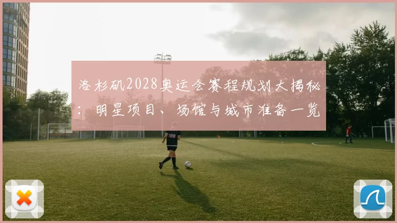 洛杉矶2028奥运会赛程规划大揭秘：明星项目、场馆与城市准备一览