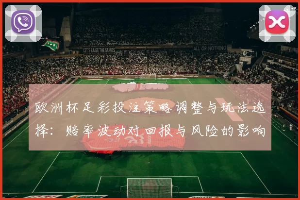 欧洲杯足彩投注策略调整与玩法选择：赔率波动对回报与风险的影响解读