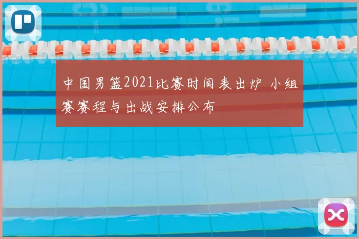 中国男篮2021比赛时间表出炉 小组赛赛程与出战安排公布