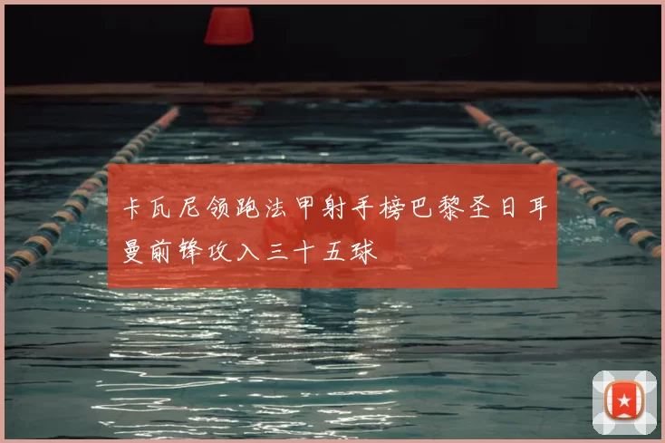 卡瓦尼领跑法甲射手榜巴黎圣日耳曼前锋攻入三十五球