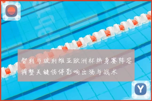 智利与玻利维亚欧洲杯热身赛阵容调整关键伤停影响出场与战术