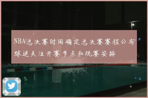 NBA总决赛时间确定总决赛赛程公布球迷关注开赛节点和观赛安排