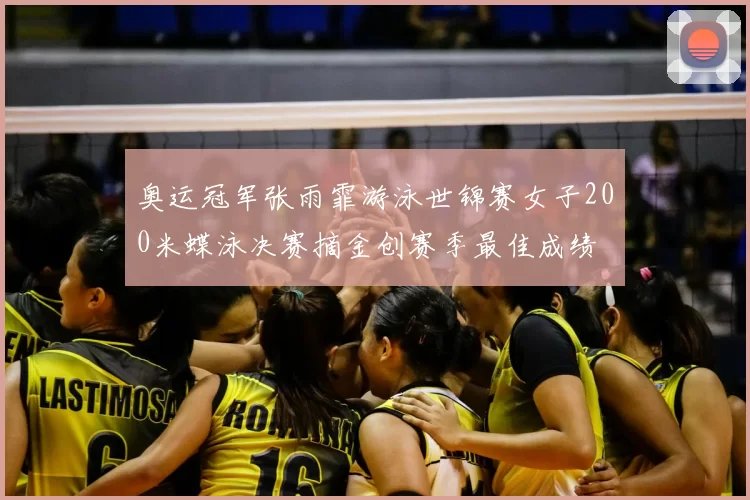 奥运冠军张雨霏游泳世锦赛女子200米蝶泳决赛摘金创赛季最佳成绩