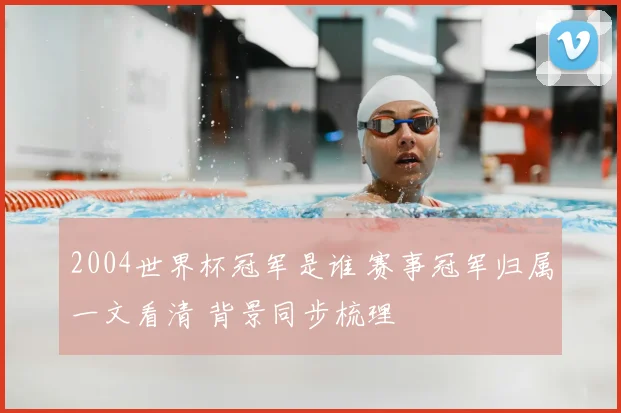 2004世界杯冠军是谁 赛事冠军归属一文看清 背景同步梳理