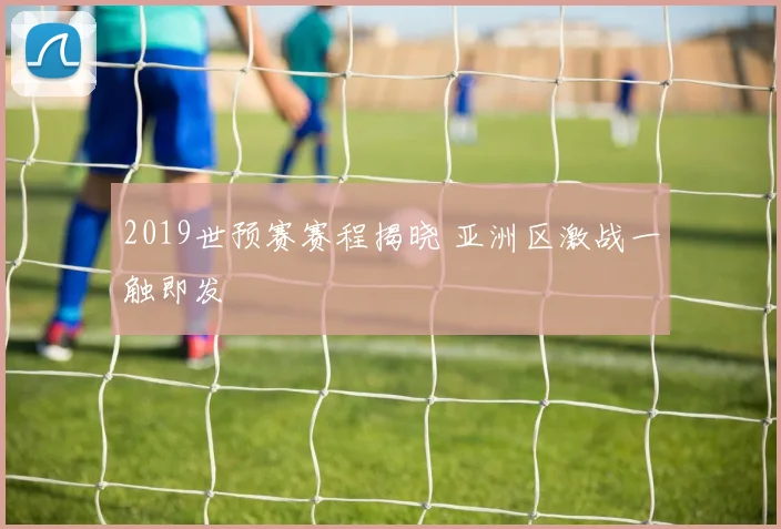 2019世预赛赛程揭晓 亚洲区激战一触即发