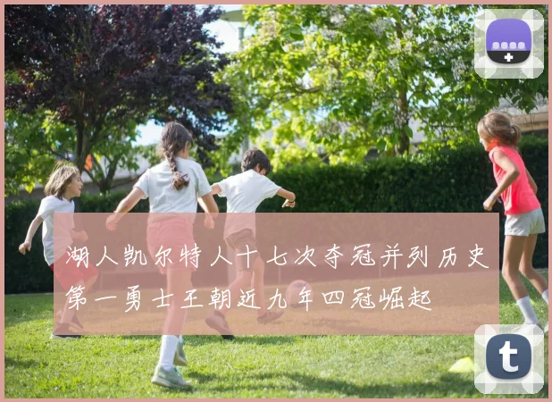 湖人凯尔特人十七次夺冠并列历史第一勇士王朝近九年四冠崛起