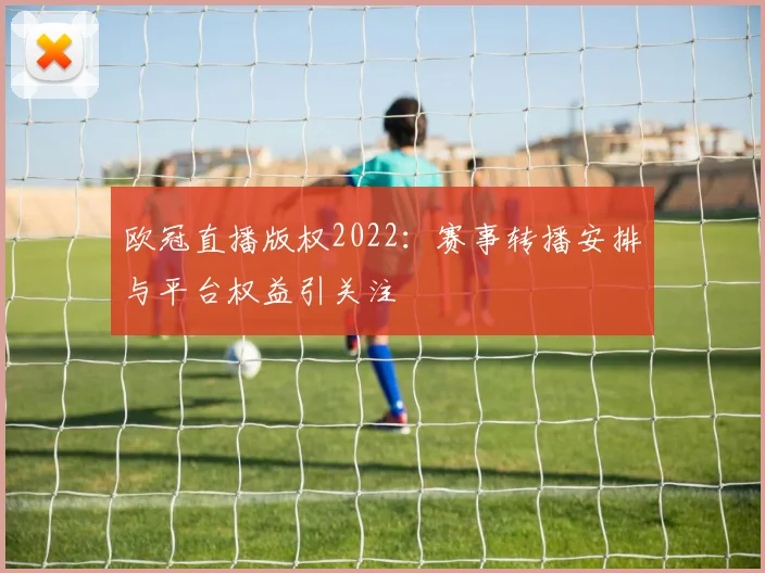 欧冠直播版权2022：赛事转播安排与平台权益引关注