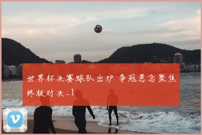 世界杯决赛球队出炉 争冠悬念聚焦终极对决_1