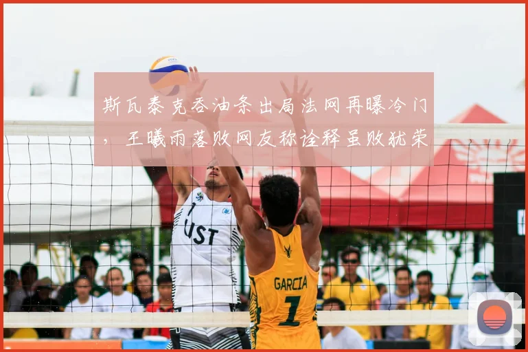 斯瓦泰克吞油条出局法网再曝冷门，王曦雨落败网友称诠释虽败犹荣