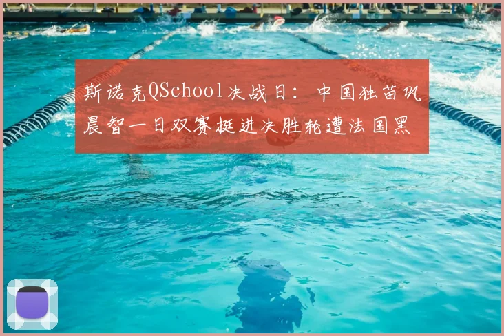 斯诺克QSchool决战日:中国独苗巩晨智一日双赛挺进决胜轮遭法国黑马追平暂陷胶着